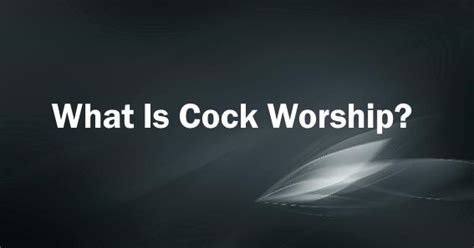 what is cock worship|What Is Cock Worshiping